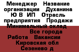 Менеджер › Название организации ­ Духанина Ю.В, ИП › Отрасль предприятия ­ Продажи › Минимальный оклад ­ 17 000 - Все города Работа » Вакансии   . Кировская обл.,Сезенево д.